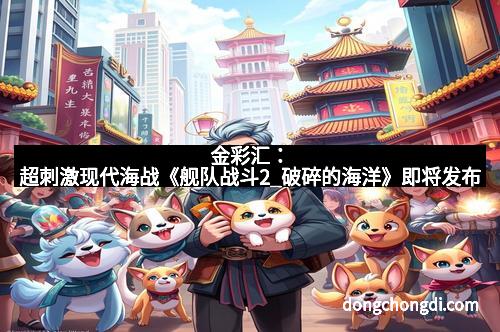 金彩汇：超刺激现代海战《舰队战斗2_破碎的海洋》即将发布
